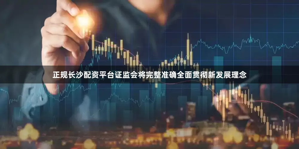 正规长沙配资平台证监会将完整准确全面贯彻新发展理念