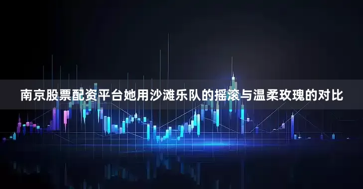 南京股票配资平台她用沙滩乐队的摇滚与温柔玫瑰的对比