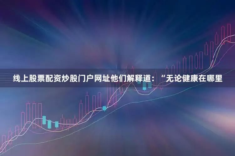 线上股票配资炒股门户网址他们解释道：“无论健康在哪里