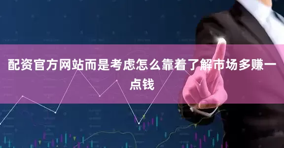 配资官方网站而是考虑怎么靠着了解市场多赚一点钱