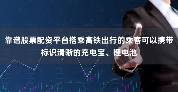 靠谱股票配资平台搭乘高铁出行的乘客可以携带标识清晰的充电宝、锂电池