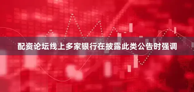 配资论坛线上多家银行在披露此类公告时强调