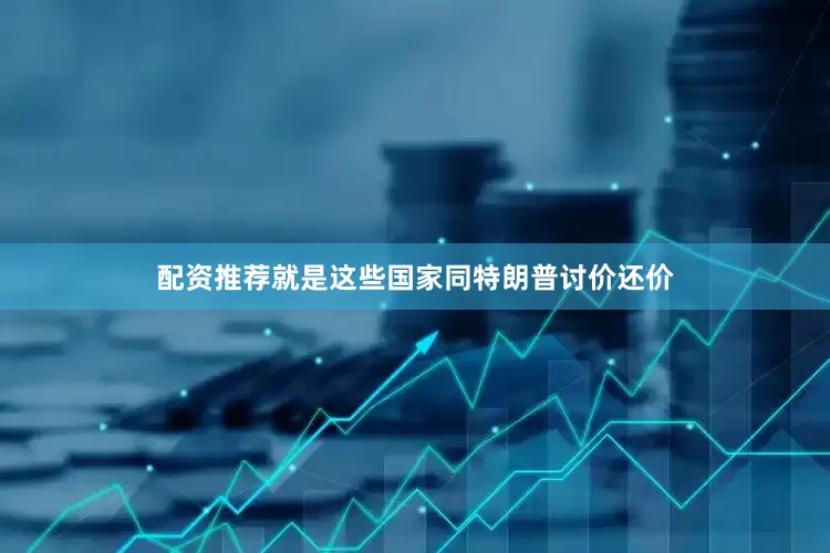 配资推荐就是这些国家同特朗普讨价还价