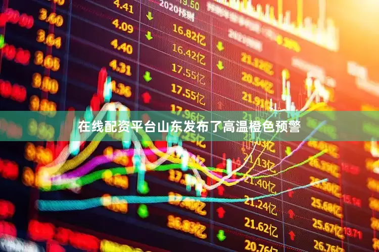 在线配资平台山东发布了高温橙色预警