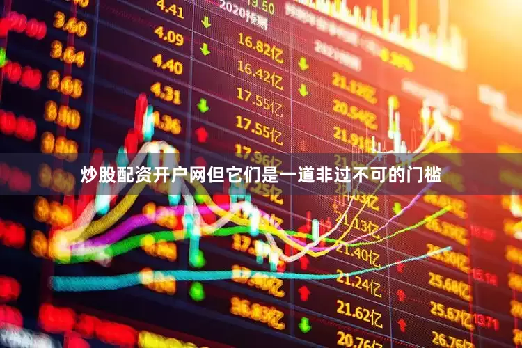 炒股配资开户网但它们是一道非过不可的门槛