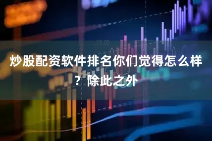 炒股配资软件排名你们觉得怎么样？除此之外