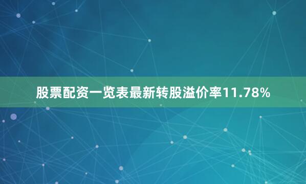 股票配资一览表最新转股溢价率11.78%