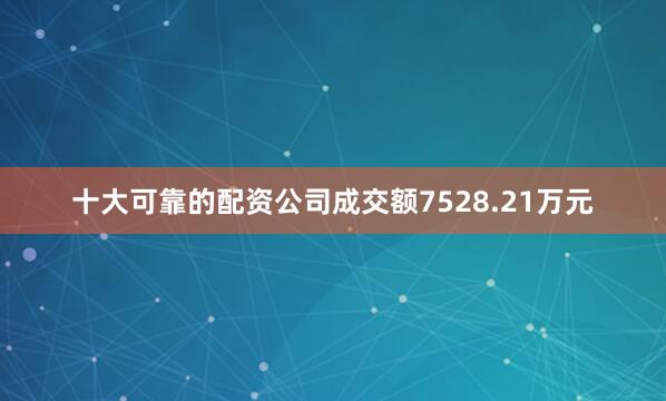 十大可靠的配资公司成交额7528.21万元