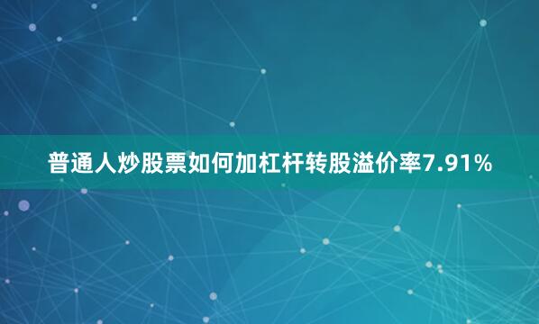 普通人炒股票如何加杠杆转股溢价率7.91%